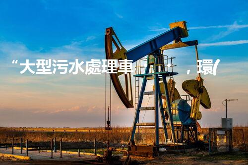 “大型污水處理車，環(huán)保先鋒，守護(hù)碧水藍(lán)天！”
